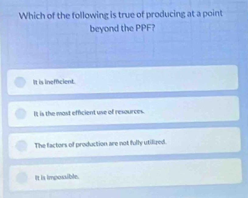 which of the following is true of producing at a point beyond the ppf? …