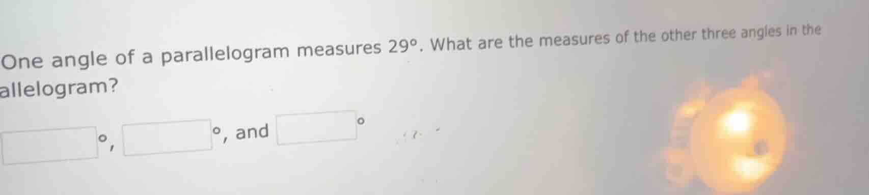 one angle of a parallelogram measures 29°. what are the measures of the…