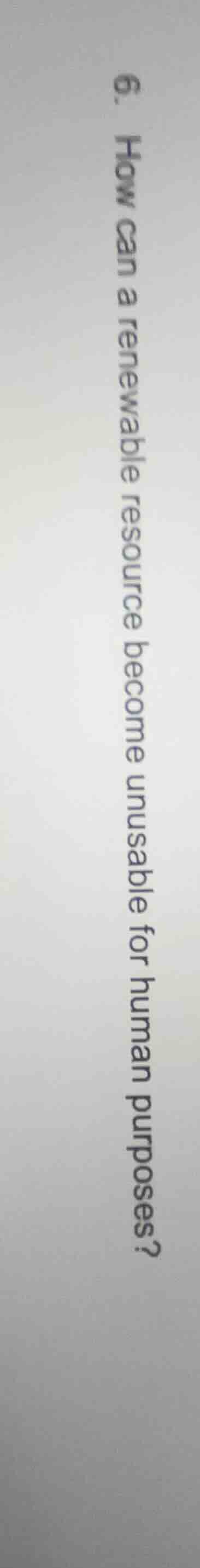 6. how can a renewable resource become unusable for human purposes?