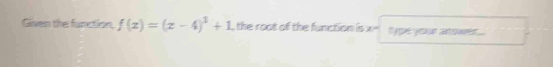 given the function, $f(x)=(x - 4)^3 + 1$, the root of the function is $…