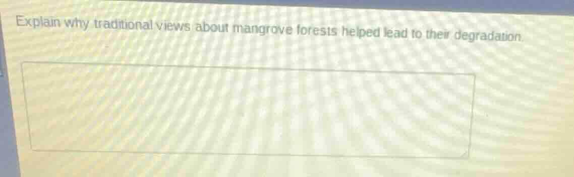 explain why traditional views about mangrove forests helped lead to the…