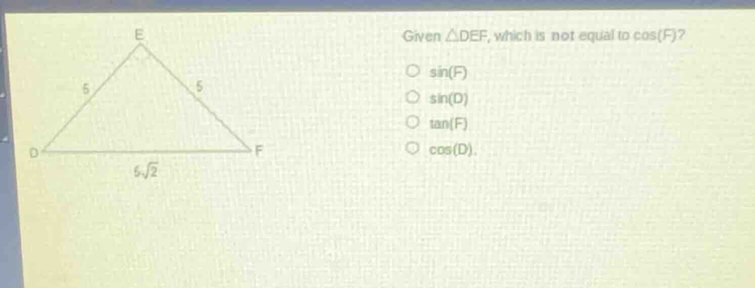given △def, which is not equal to cos(f)? ○ sin(f) ○ sin(d) ○ tan(f) ○ …
