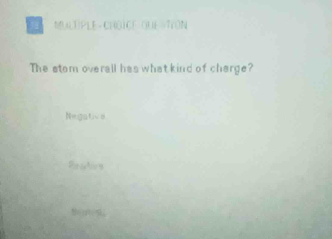 multiple-choice question the atom overall has what kind of charge? nega…