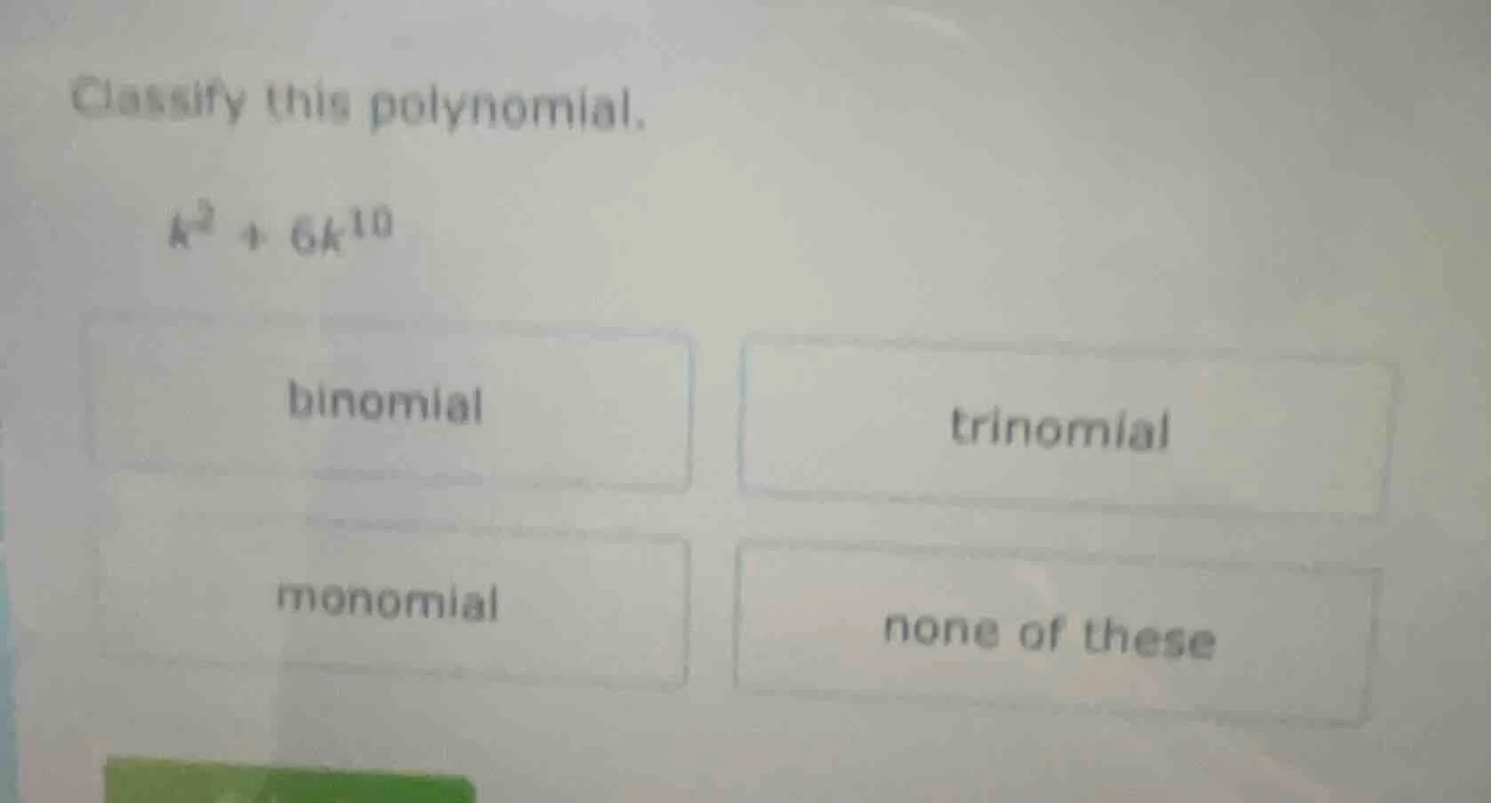 classify this polynomial. $k^3 + 6k^{10}$ binomial trinomial monomial n…