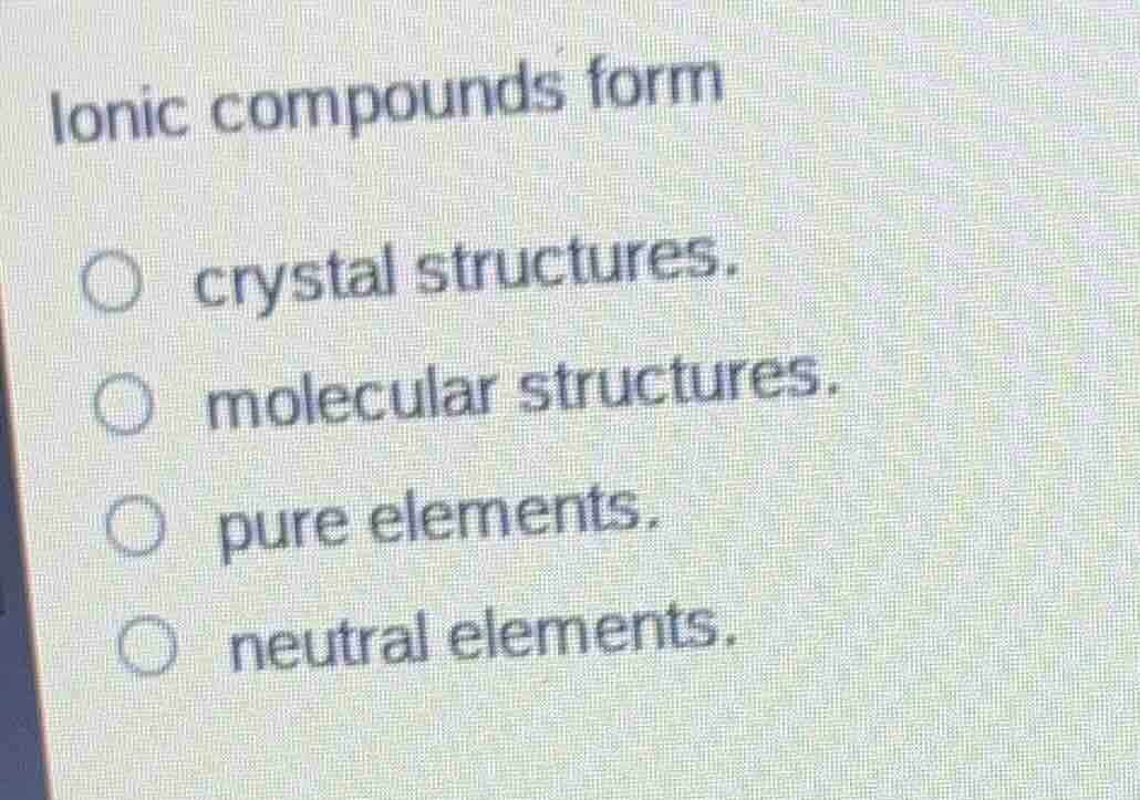 ionic compounds form crystal structures. molecular structures. pure ele…
