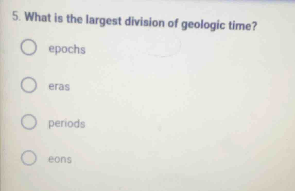 5. what is the largest division of geologic time? epochs eras periods e…