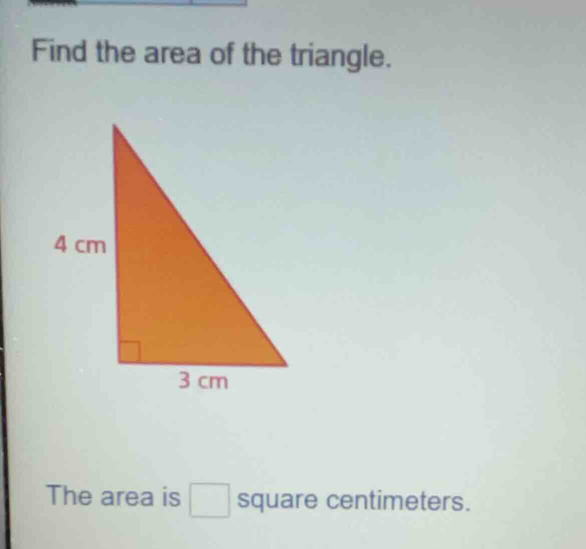 find the area of the triangle. 4 cm 3 cm the area is square centimeters.
