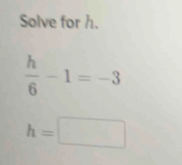 solve for h. \\(\\frac{h}{6} - 1 = -3\\) \\(h = \\square\\)