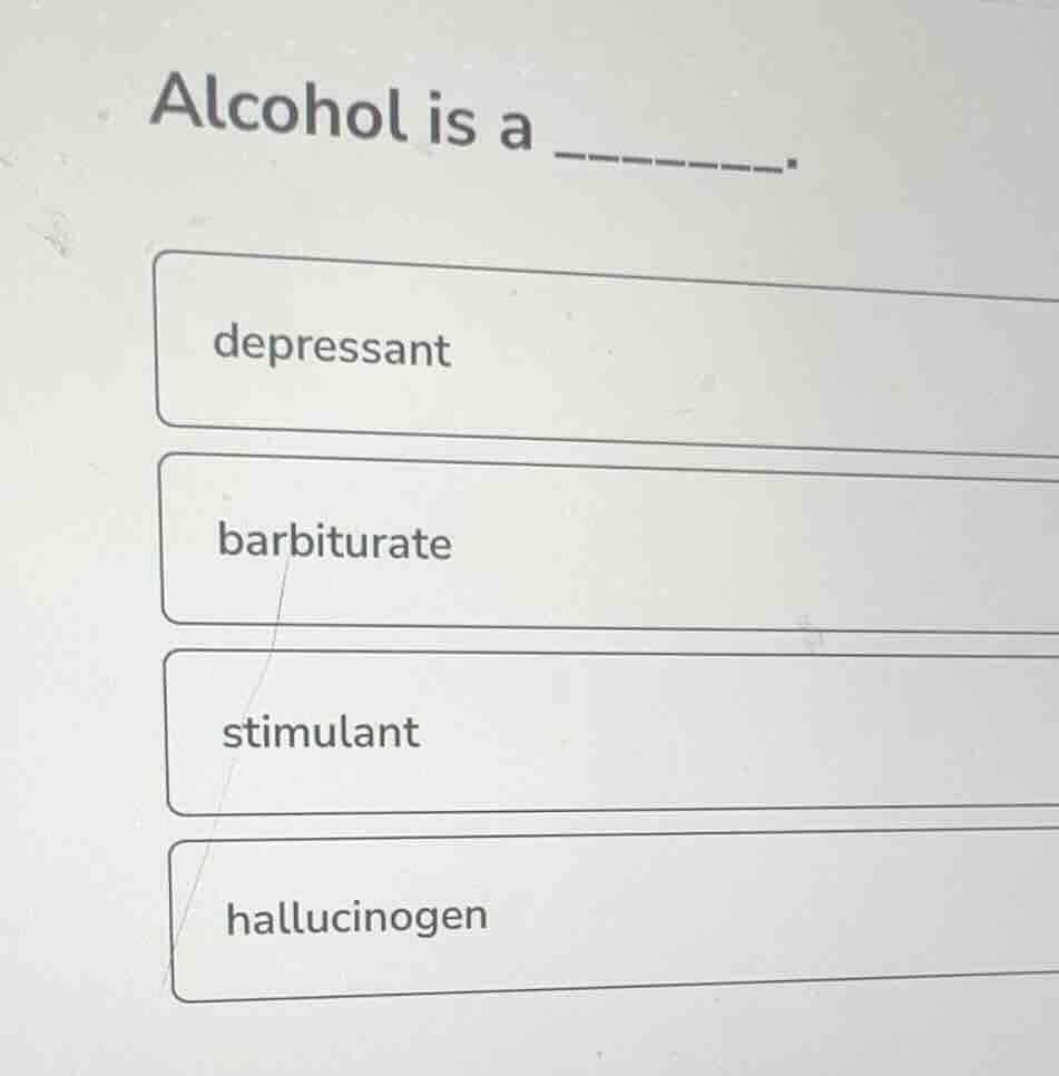 alcohol is a ______. depresssant barbiturate stimulant hallucinogen