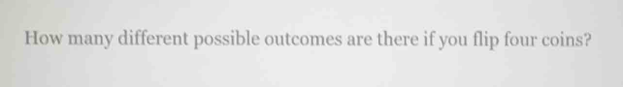 how many different possible outcomes are there if you flip four coins?