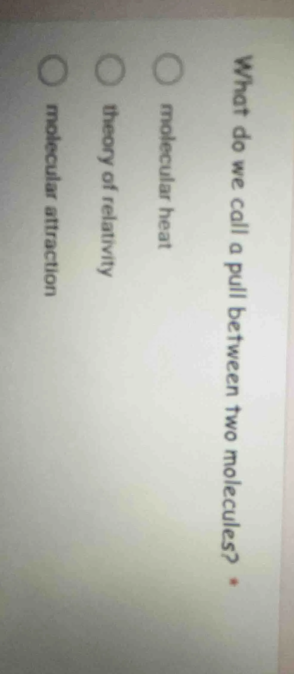 what do we call a pull between two molecules? ○ molecular heat ○ theory…