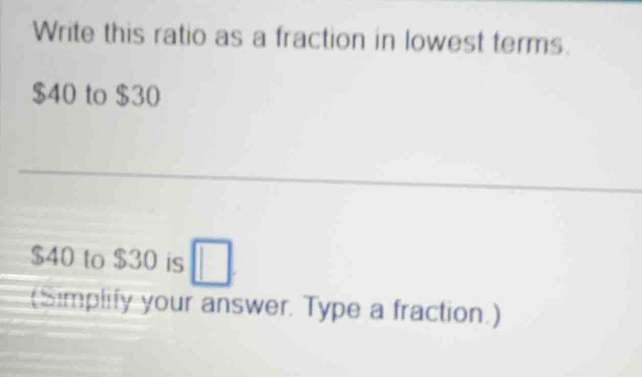 write this ratio as a fraction in lowest terms. $40 to $30 $40 to $30 i…