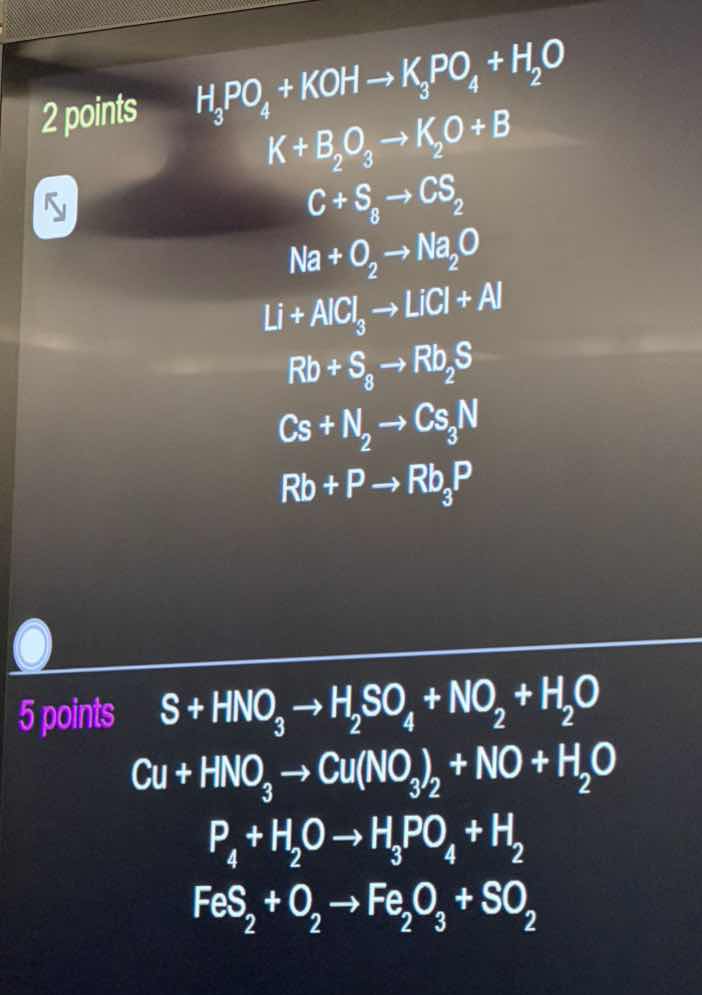 2 points h₃po₄ + koh → k₃po₄ + h₂o k + b₂o₃ → k₂o + b c + s₈ → cs₂ na +…