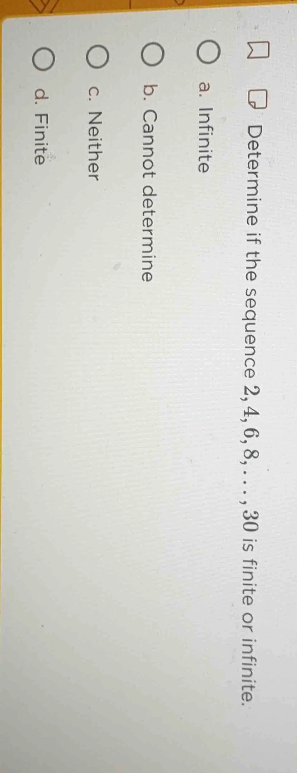 determine if the sequence 2,4,6,8,…,30 is finite or infinite. a. infini…