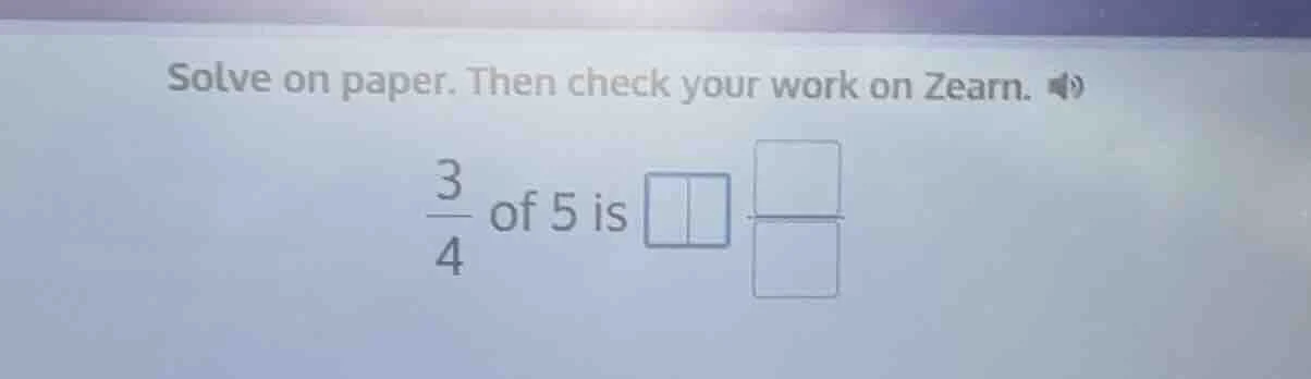 solve on paper. then check your work on zearn. \\(\frac{3}{4}\\) of 5 i…
