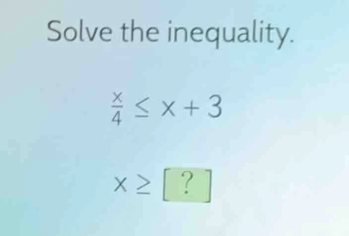 solve the inequality. \\frac{x}{4} \\leq x + 3 x \\geq ?