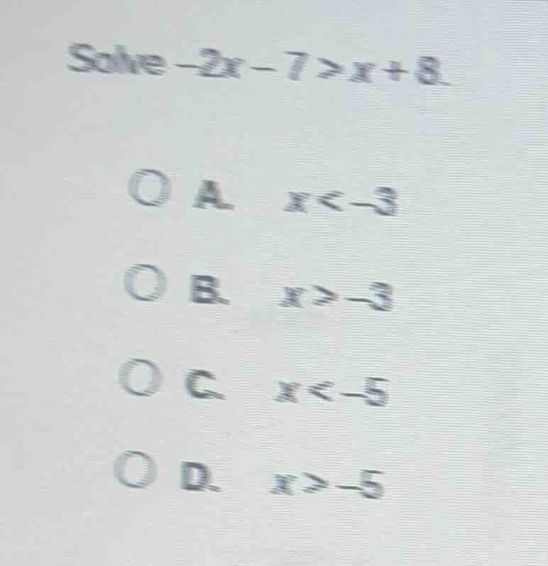 solve $-2x - 7 > x + 8$. a. $x < -3$ b. $x > -3$ c. $x < -5$ d. $x > -5$