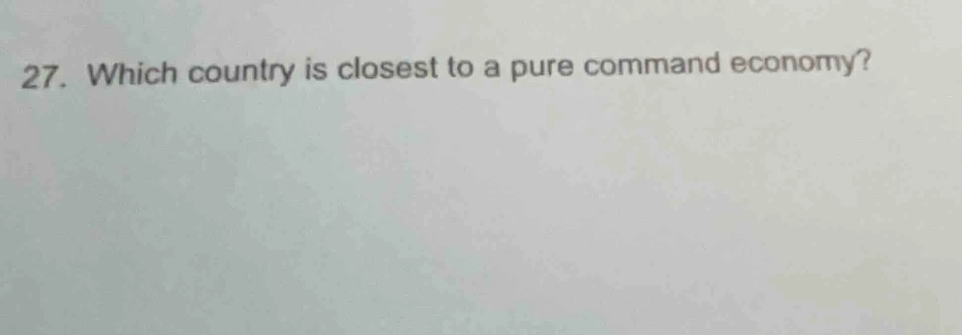 27. which country is closest to a pure command economy?