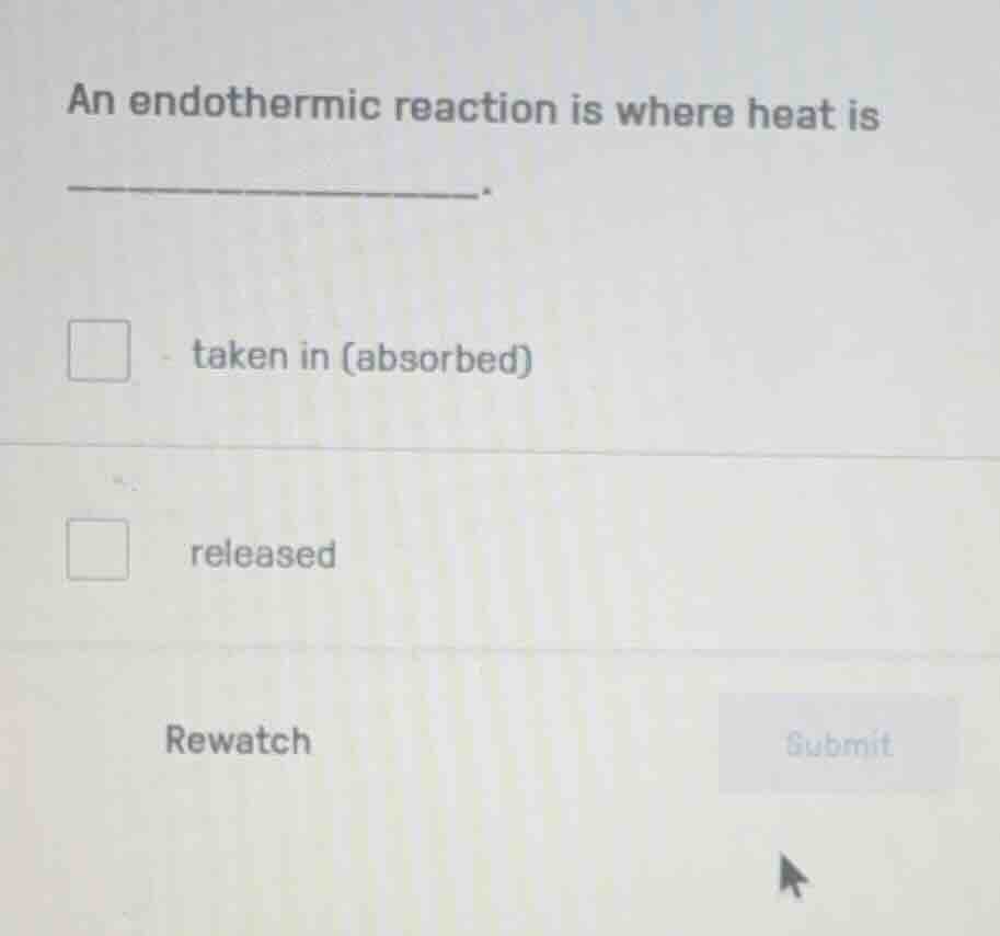 an endothermic reaction is where heat is ________. taken in (absorbed) …