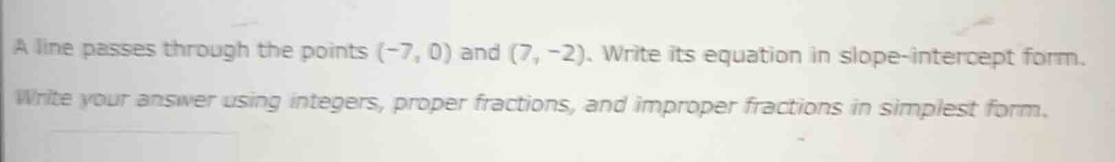 a line passes through the points (-7, 0) and (7, -2). write its equatio…