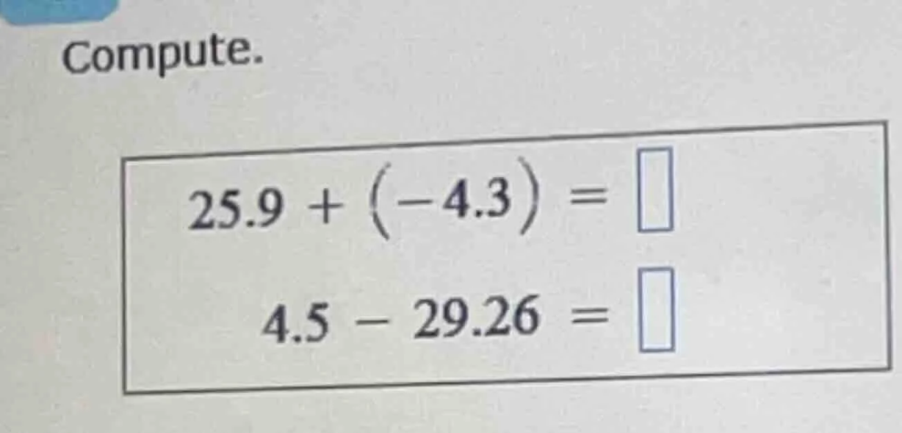 compute. $25.9 + (-4.3) = \\square$ $4.5 - 29.26 = \\square$