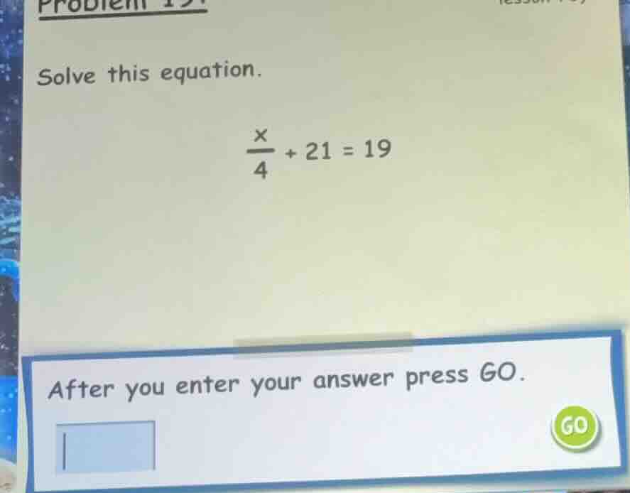 problem 19 solve this equation. \\(\\frac{x}{4} + 21 = 19\\) after you …
