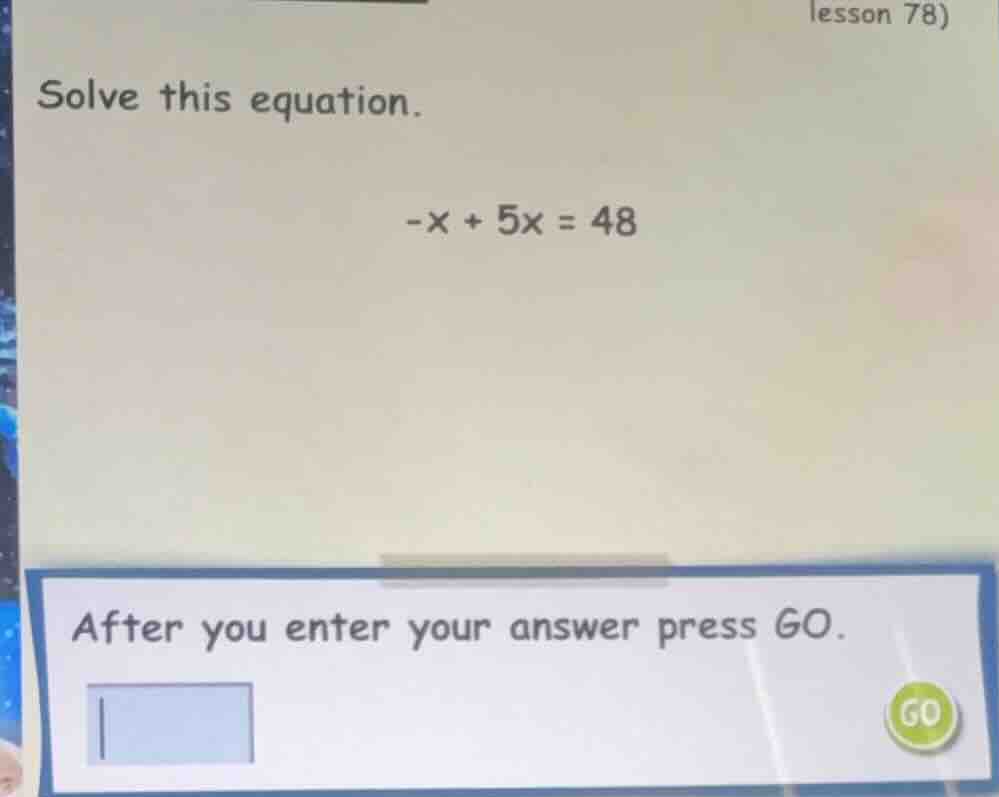 solve this equation. (-x + 5x = 48) after you enter your answer press g…