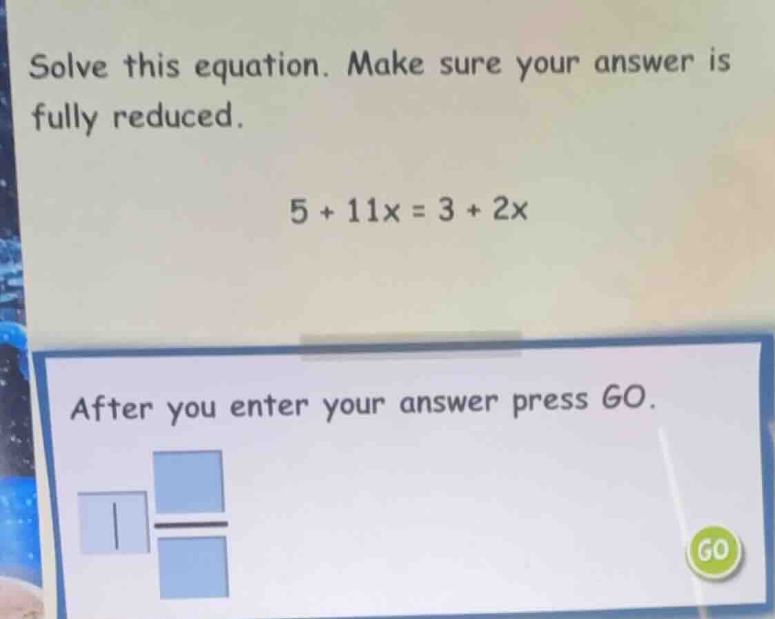 solve this equation. make sure your answer is fully reduced. 5 + 11x = …
