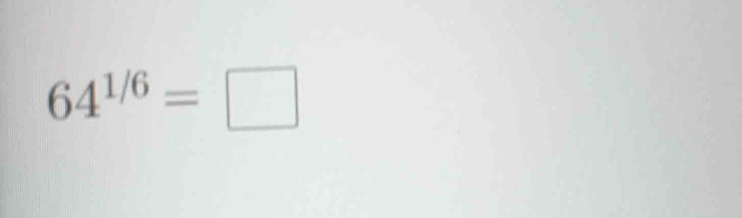 64^{1/6} = \\square