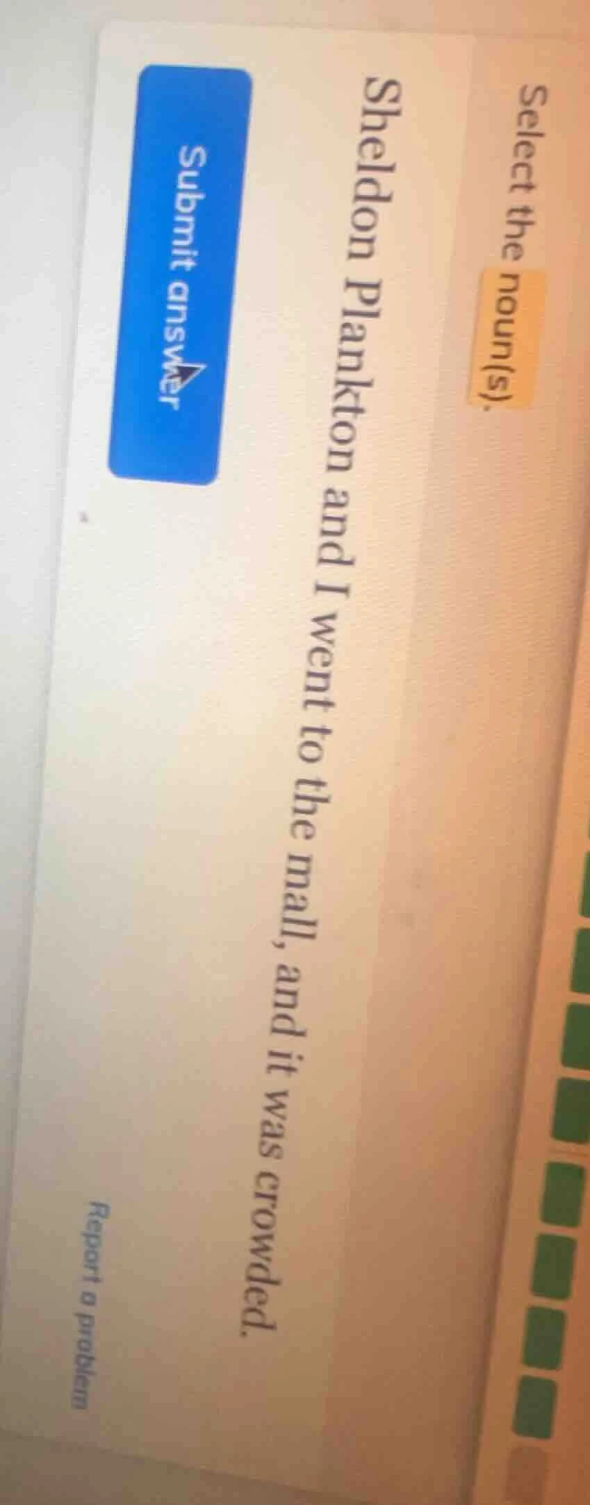 select the noun(s). sheldon plankton and i went to the mall, and it was…