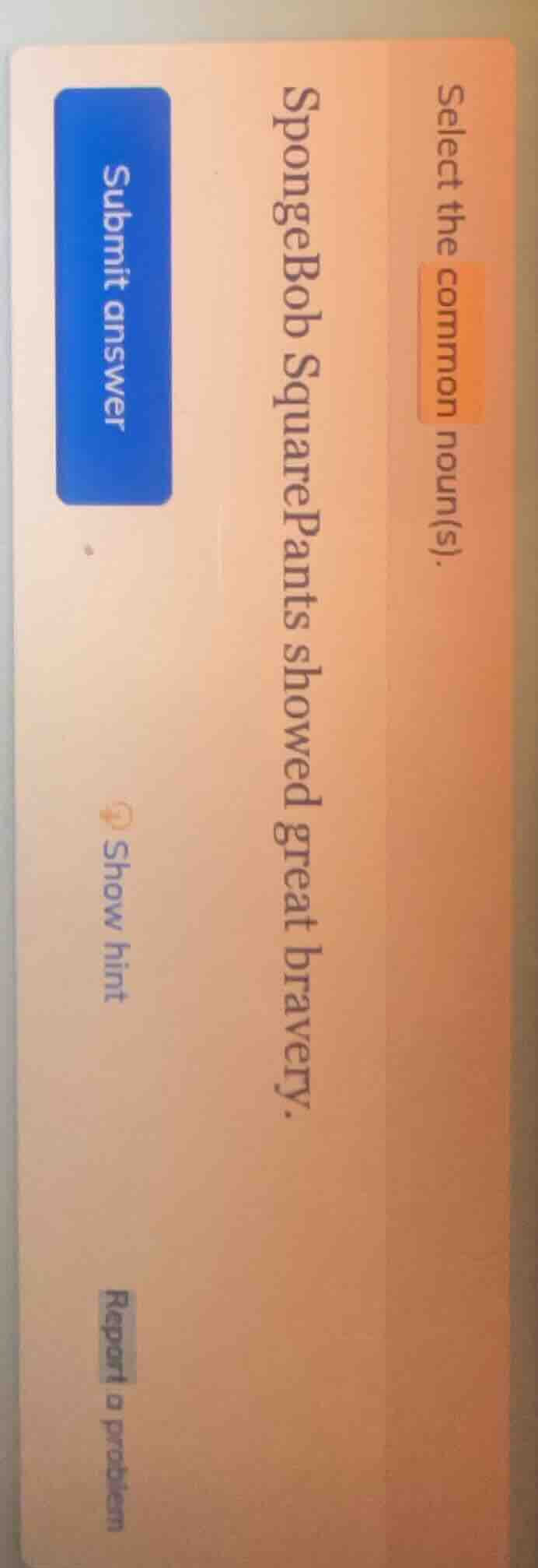 select the common noun(s). spongebob squarepants showed great bravery.