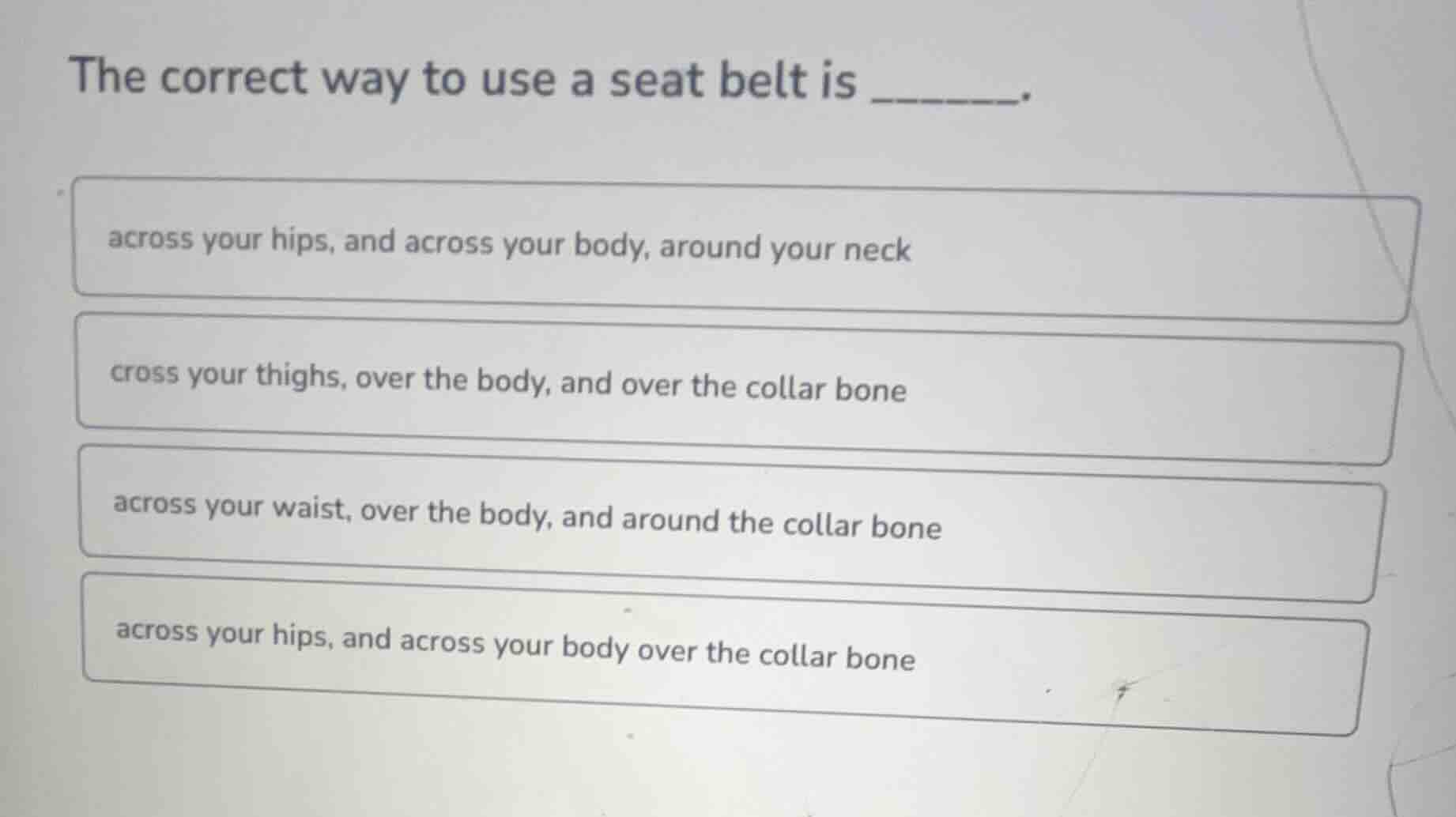 the correct way to use a seat belt is ______. across your hips, and acr…