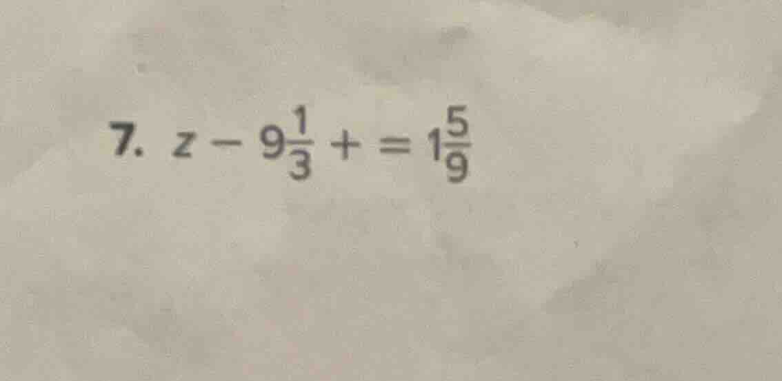 7. $z - 9\frac{1}{3} + = 1\frac{5}{9}$