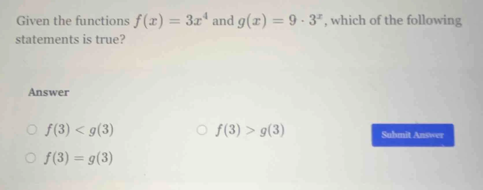 given the functions $f(x) = 3x^4$ and $g(x) = 9 \\cdot 3^x$, which of t…