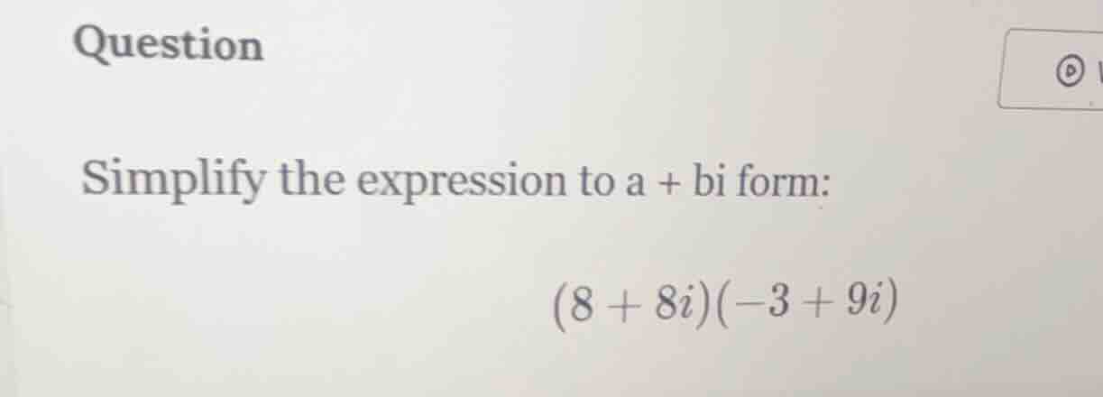 question simplify the expression to a + bi form: (8 + 8i)(-3 + 9i)