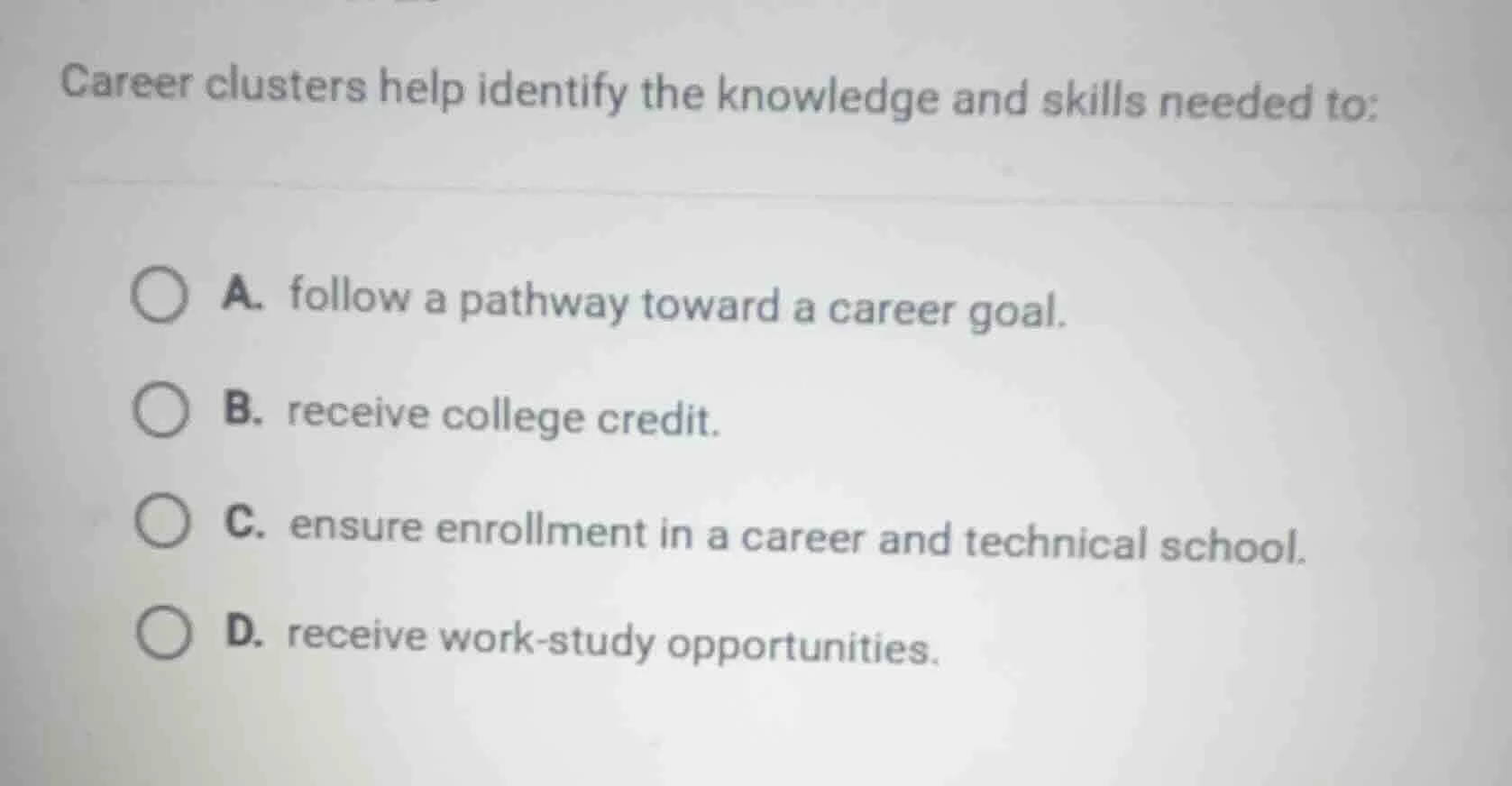 career clusters help identify the knowledge and skills needed to: a. fo…