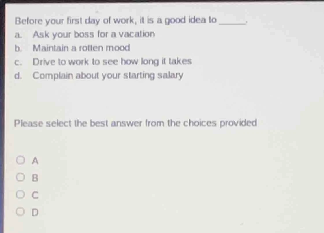 before your first day of work, it is a good idea to ______. a. ask your…