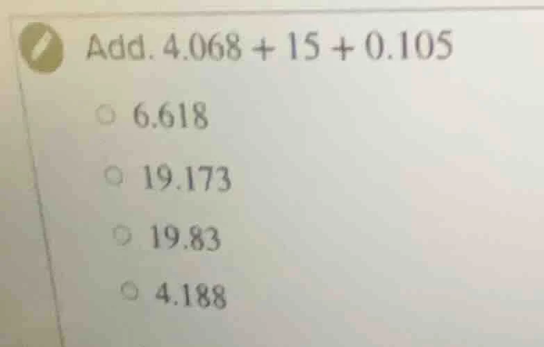 add. 4.068 + 15 + 0.105 6.618 19.173 19.83 4.188