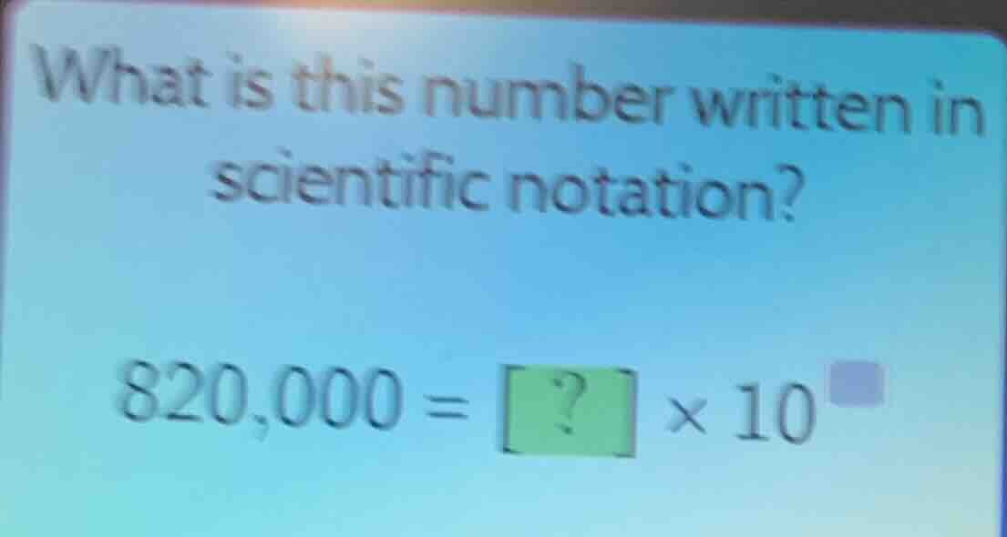 what is this number written in scientific notation? 820,000 = ? × 10^□