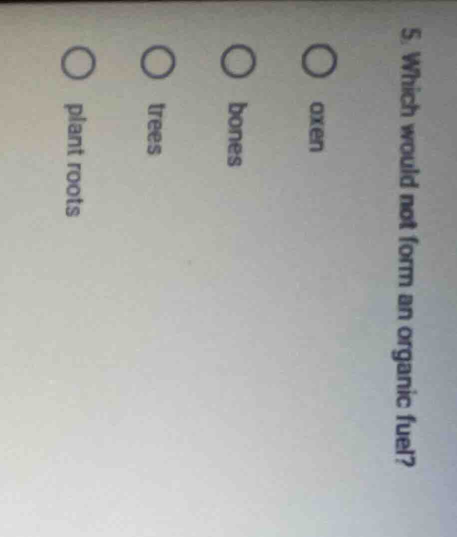 5. which would not form an organic fuel? ○ oxen ○ bones ○ trees ○ plant…