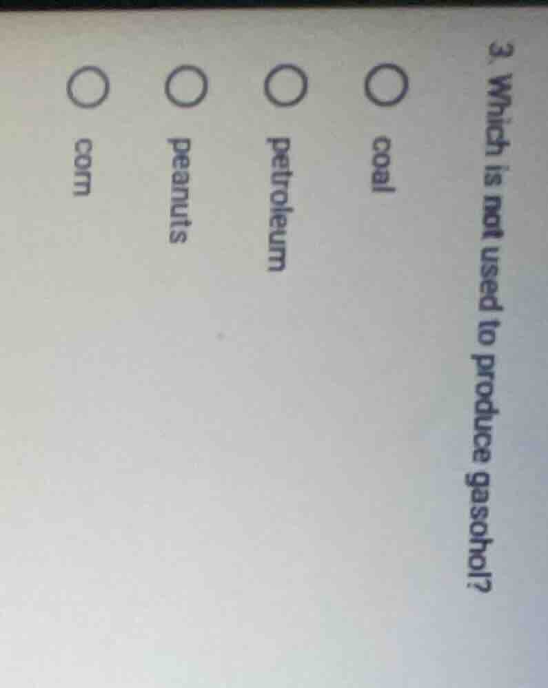 3. which is not used to produce gasohol? coal petroleum peanuts corn
