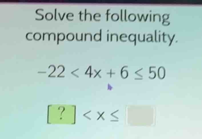 solve the following compound inequality. -22 < 4x + 6 ≤ 50 ? < x ≤