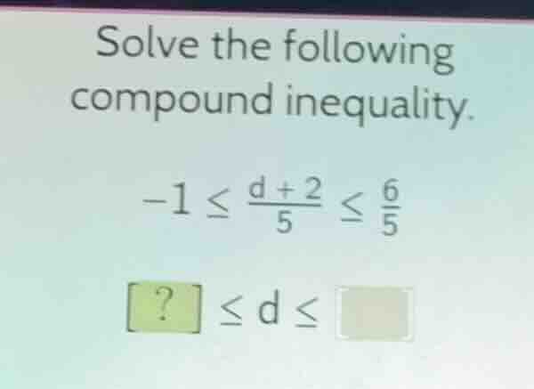 solve the following compound inequality. $-1 leq \frac{d + 2}{5} leq \f…