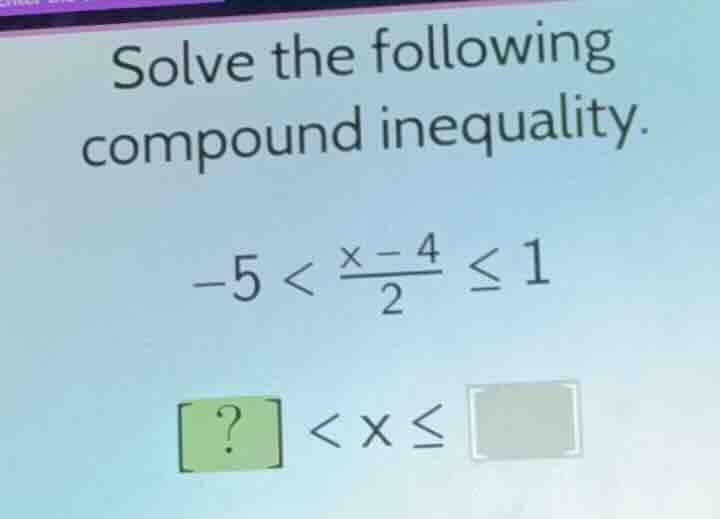 solve the following compound inequality. -5 < (x - 4)/2 ≤ 1? < x ≤