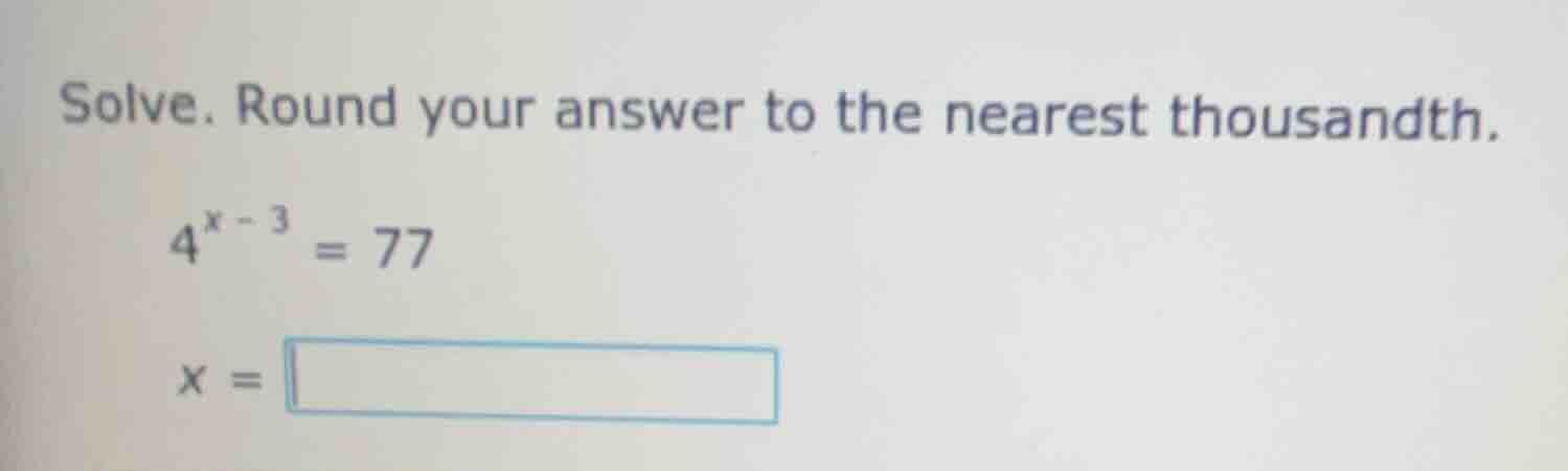 solve. round your answer to the nearest thousandth. $4^{x - 3} = 77$ $x…