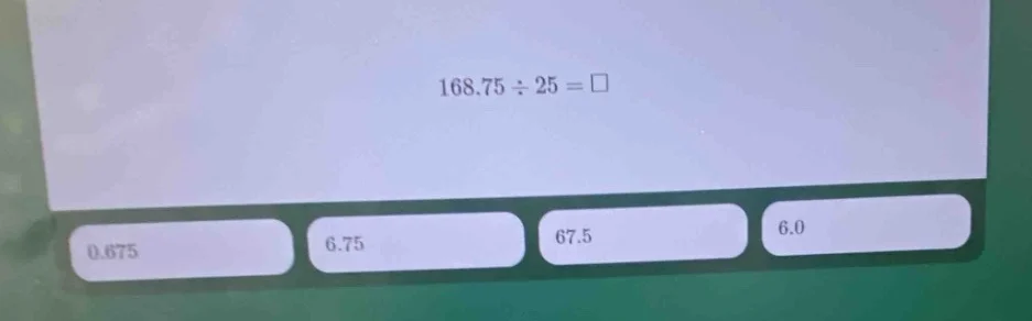 168.75÷25 = □ 0.675 6.75 67.5 6.0