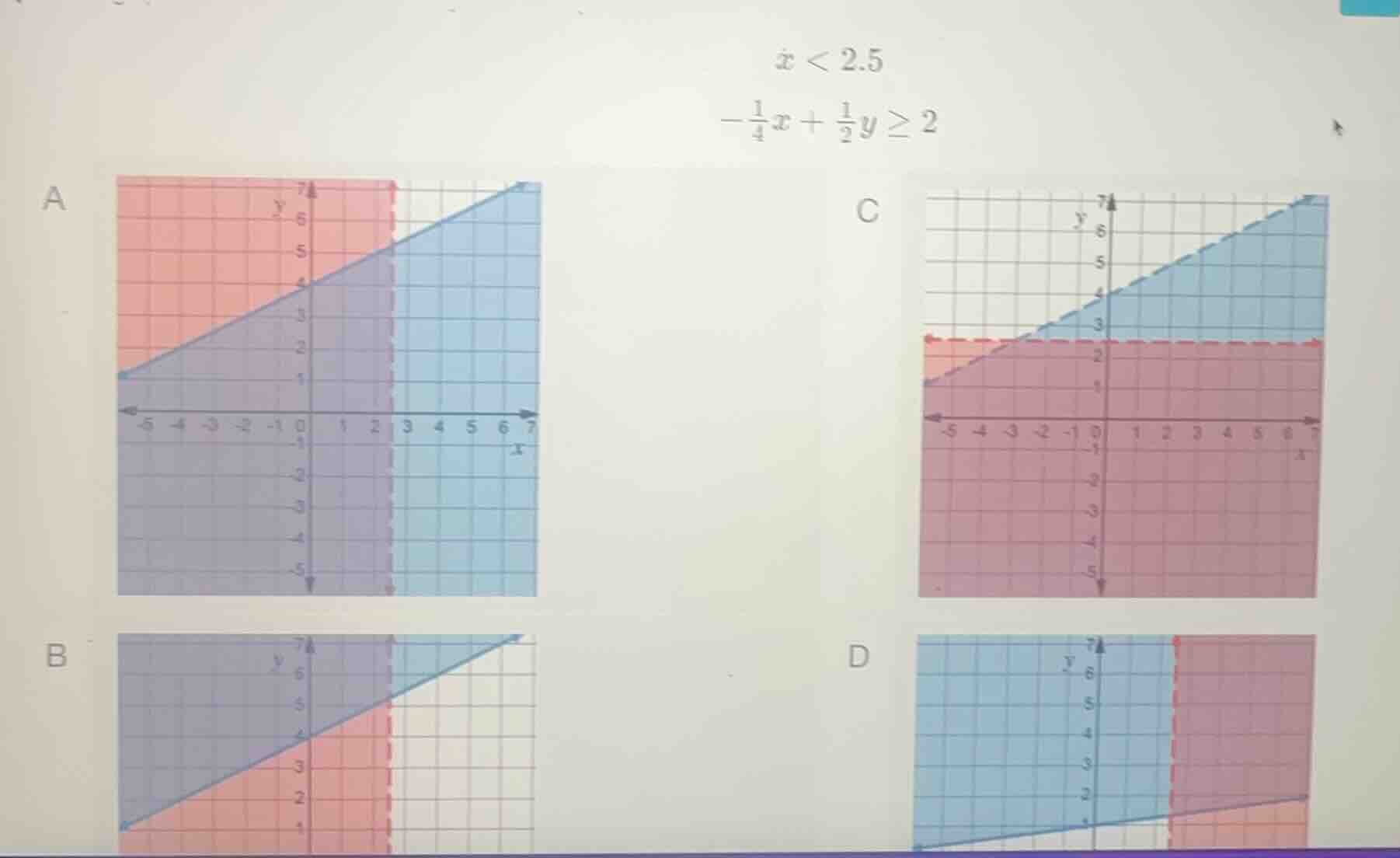 $x < 2.5$ $-\frac{1}{4}x + \frac{1}{2}y geq 2$