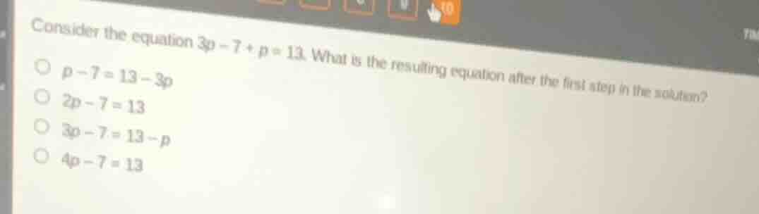 consider the equation $3p - 7 + p = 13$. what is the resulting equation…
