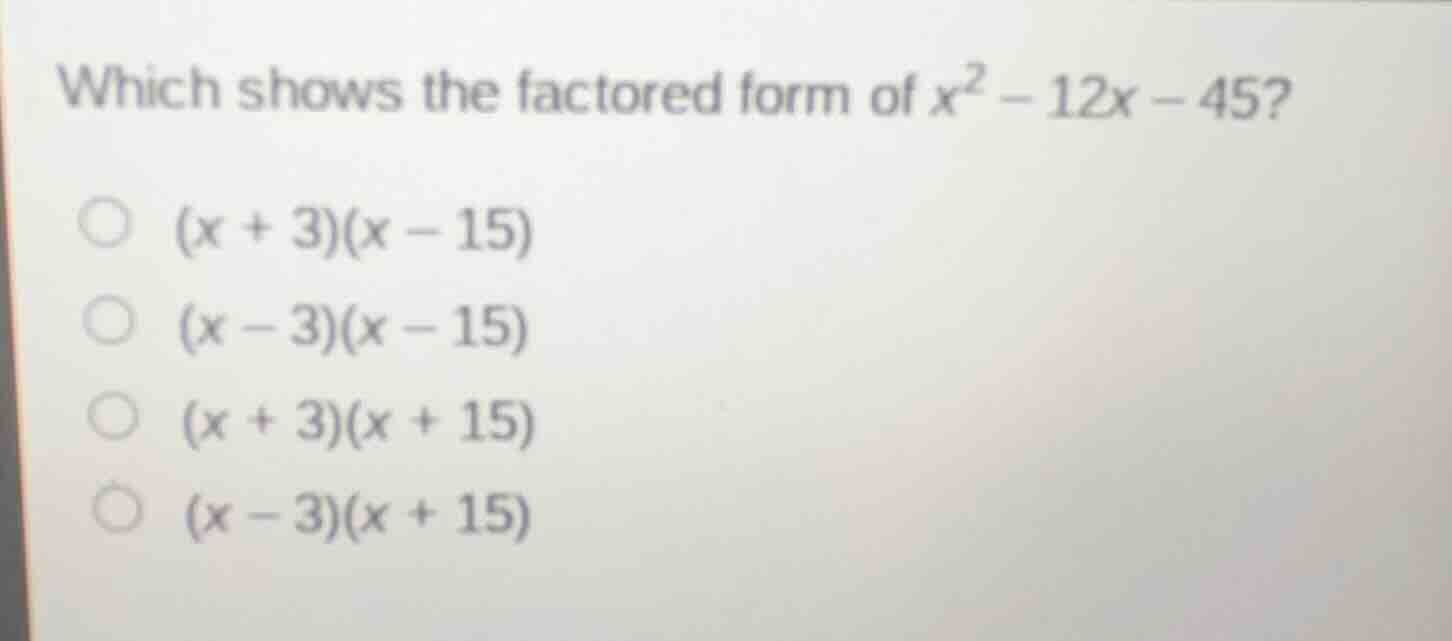which shows the factored form of $x^2 - 12x - 45$? $\\bigcirc$ $(x + 3)…