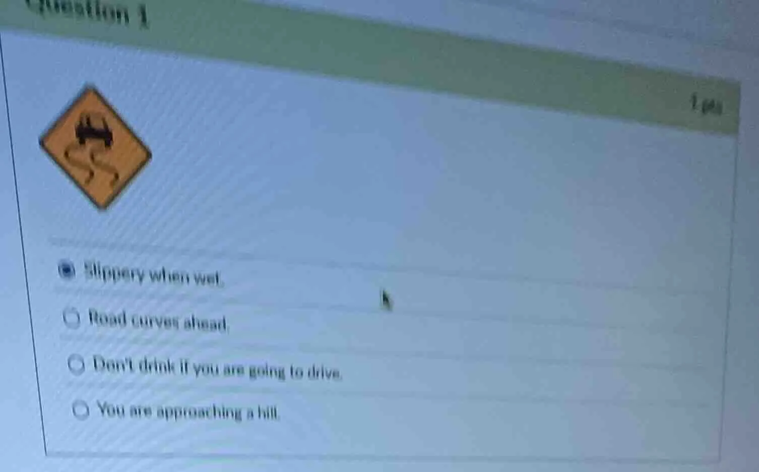 question 1 1 pts ● slippery when wet. ○ road curves ahead. ○ dont drink…